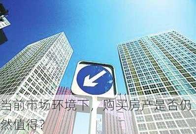 当前市场环境下，购买房产是否仍然值得？