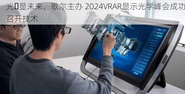 光・显未来，歌尔主办 2024VRAR显示光学峰会成功召开技术