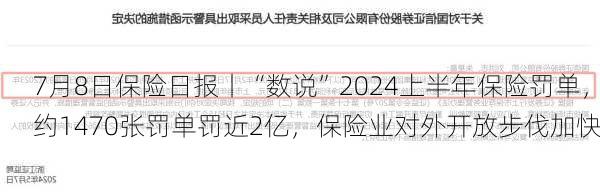 7月8日保险日报丨“数说”2024上半年保险罚单，约1470张罚单罚近2亿，保险业对外开放步伐加快