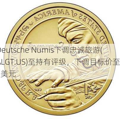 Deutsche Numis下调忠诚旅游(ALGT.US)至持有评级，下调目标价至53美元