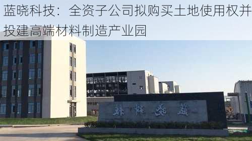 蓝晓科技：全资子公司拟购买土地使用权并投建高端材料制造产业园