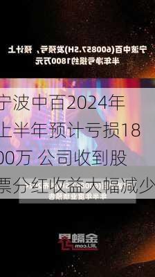 宁波中百2024年上半年预计亏损1800万 公司收到股票分红收益大幅减少