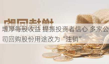 增厚每股收益 提振投资者信心 多家公司回购股份用途改为“注销”