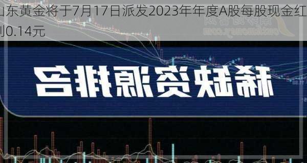 山东黄金将于7月17日派发2023年年度A股每股现金红利0.14元