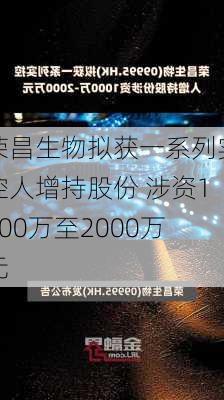 荣昌生物拟获一系列实控人增持股份 涉资1000万至2000万元