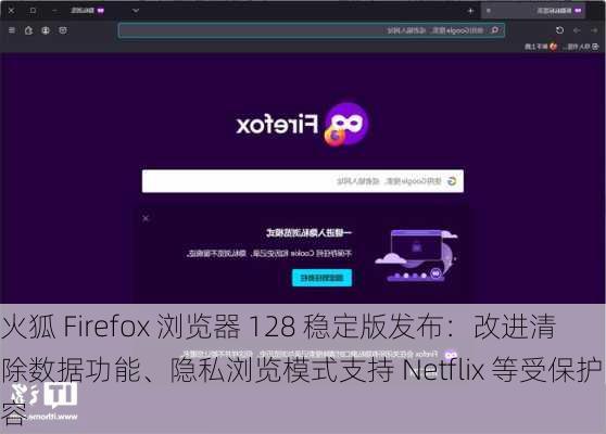 火狐 Firefox 浏览器 128 稳定版发布：改进清除数据功能、隐私浏览模式支持 Netflix 等受保护内容