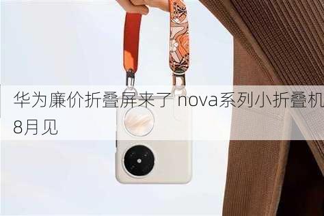 华为廉价折叠屏来了 nova系列小折叠机8月见