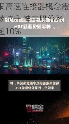 铜高速连接器概念震荡拉升 神宇股份涨超10%