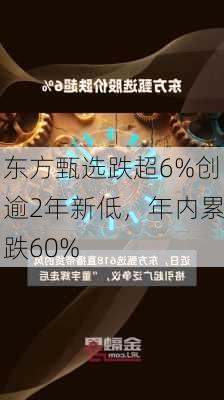 东方甄选跌超6%创逾2年新低，年内累跌60%