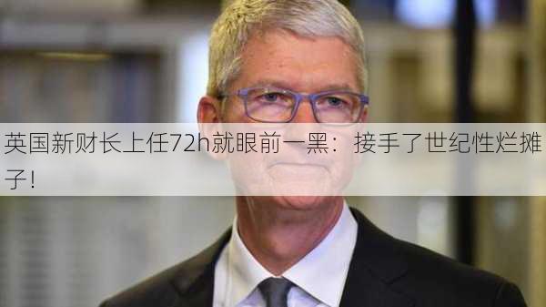 英国新财长上任72h就眼前一黑：接手了世纪性烂摊子！