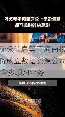 旋极信息等于海南投资成立数据资源公司 含多项AI业务