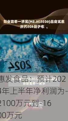 惠发食品：预计2024年上半年净利润为-2100万元到-1600万元