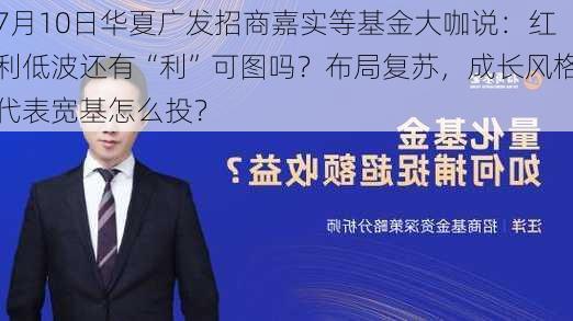 7月10日华夏广发招商嘉实等基金大咖说：红利低波还有“利”可图吗？布局复苏，成长风格代表宽基怎么投？