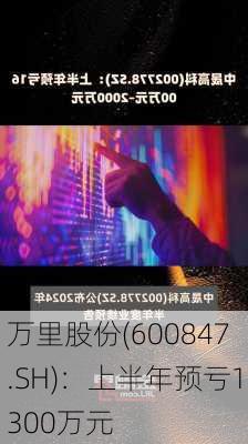 万里股份(600847.SH)：上半年预亏1300万元