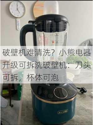 破壁机难清洗？小熊电器升级可拆洗破壁机：刀头可拆，杯体可泡