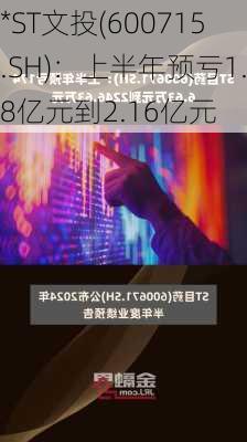 *ST文投(600715.SH)：上半年预亏1.8亿元到2.16亿元