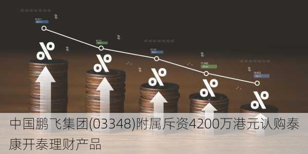 中国鹏飞集团(03348)附属斥资4200万港元认购泰康开泰理财产品