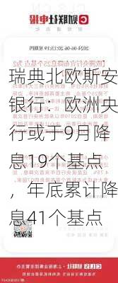 瑞典北欧斯安银行：欧洲央行或于9月降息19个基点，年底累计降息41个基点