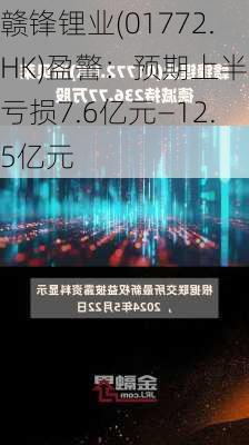 赣锋锂业(01772.HK)盈警：预期上半年亏损7.6亿元―12.5亿元