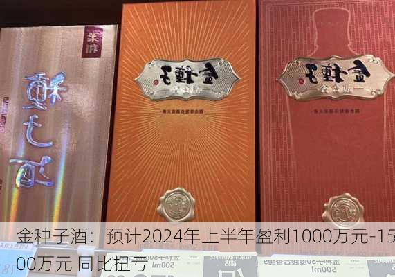 金种子酒：预计2024年上半年盈利1000万元-1500万元 同比扭亏