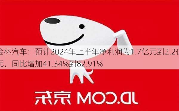 金杯汽车：预计2024年上半年净利润为1.7亿元到2.2亿元，同比增加41.34%到82.91%