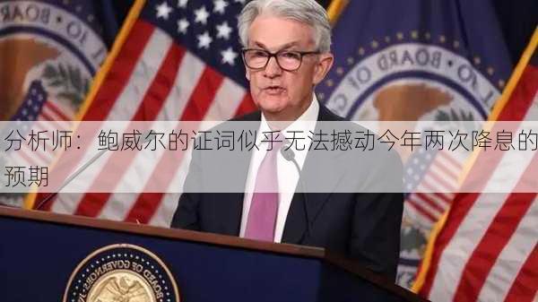 分析师：鲍威尔的证词似乎无法撼动今年两次降息的预期