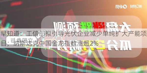 早知道：工信部拟引导光伏企业减少单纯扩大产能项目；纳斯达克中国金龙指数涨超2%