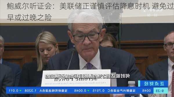 鲍威尔听证会：美联储正谨慎评估降息时机 避免过早或过晚之险