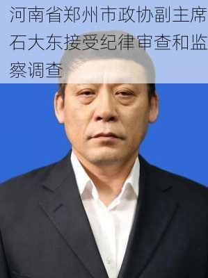 河南省郑州市政协副主席石大东接受纪律审查和监察调查