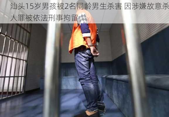 汕头15岁男孩被2名同龄男生杀害 因涉嫌故意杀人罪被依法刑事拘留