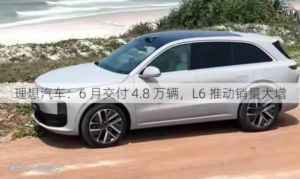 理想汽车：6 月交付 4.8 万辆，L6 推动销量大增