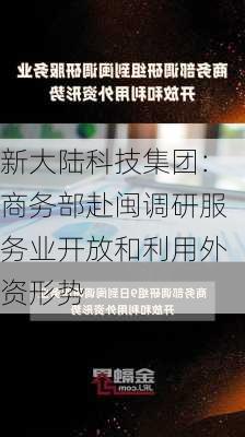 新大陆科技集团：商务部赴闽调研服务业开放和利用外资形势