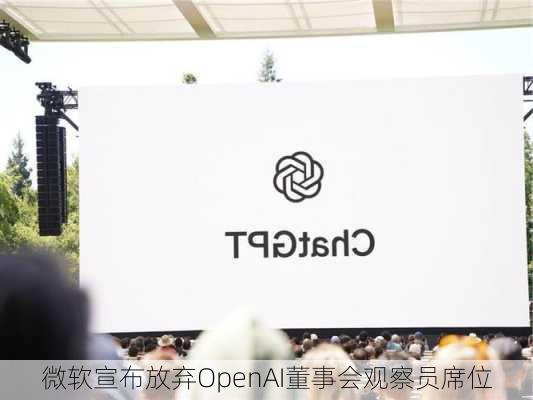 微软宣布放弃OpenAI董事会观察员席位