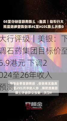 大行评级｜美银：下调石药集团目标价至5.9港元 下调2024至26年收入预测