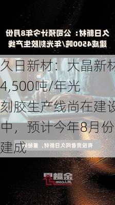 久日新材：大晶新材4,500吨/年光刻胶生产线尚在建设中，预计今年8月份建成