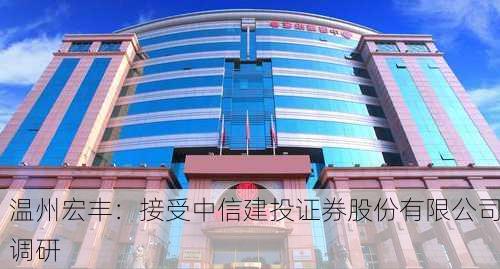 温州宏丰：接受中信建投证券股份有限公司调研