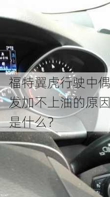 福特翼虎行驶中偶发加不上油的原因是什么？