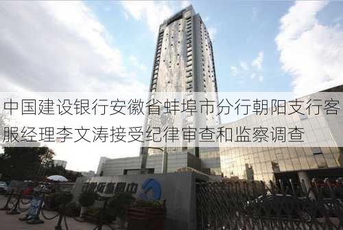 中国建设银行安徽省蚌埠市分行朝阳支行客服经理李文涛接受纪律审查和监察调查