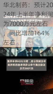 华北制药：预计2024年上半年净利润为7000万元左右，同比增加164%左右