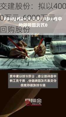 交建股份：拟以4000万元-6000万元回购股份