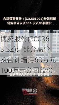 博腾股份(300363.SZ)：部分高管拟合计增持60万元-100万元公司股份