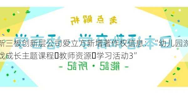 新三板创新层公司爱立方新增著作权信息：“幼儿园游戏成长主题课程・教师资源・学习活动3”