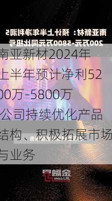 南亚新材2024年上半年预计净利5200万-5800万 公司持续优化产品结构、积极拓展市场与业务