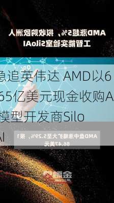 急追英伟达 AMD以6.65亿美元现金收购AI模型开发商Silo AI