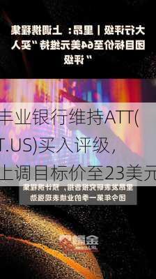 丰业银行维持ATT(T.US)买入评级，上调目标价至23美元