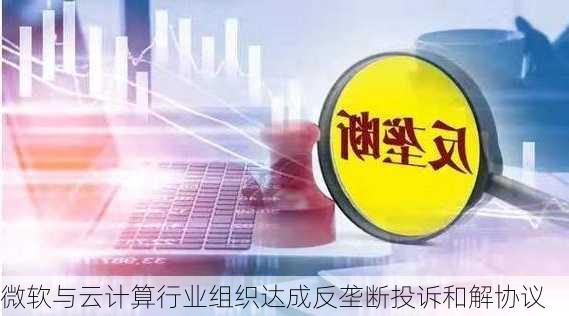 微软与云计算行业组织达成反垄断投诉和解协议