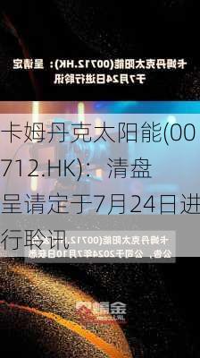 卡姆丹克太阳能(00712.HK)：清盘呈请定于7月24日进行聆讯