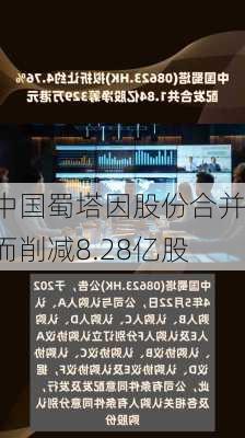 中国蜀塔因股份合并而削减8.28亿股