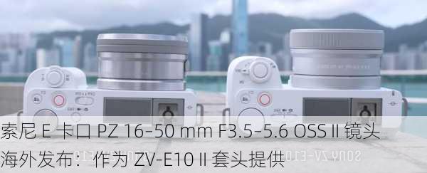 索尼 E 卡口 PZ 16–50 mm F3.5–5.6 OSS II 镜头海外发布：作为 ZV-E10 II 套头提供