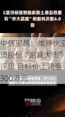 中信里昂：维持比亚迪股份“跑赢大市”评级 目标价上调至300港元